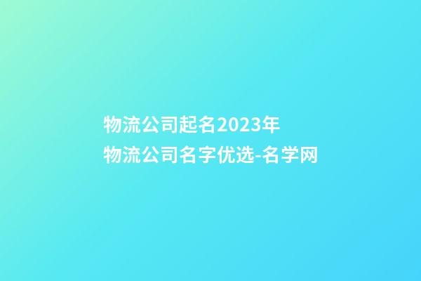 物流公司起名2023年 物流公司名字优选-名学网-第1张-公司起名-玄机派